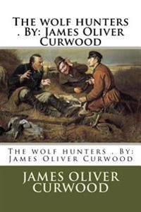 The wolf hunters . By: James Oliver Curwood