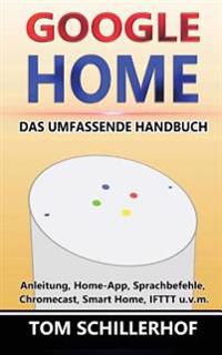Google Home - Das umfassende Handbuch: Anleitung, Home-App, Sprachbefehle, Chromecast, Smart Home, IFTTT u.v.m.