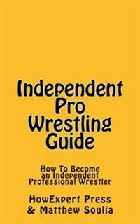 Independent Pro Wrestling Guide: How To Become an Independent Professional Wrestler