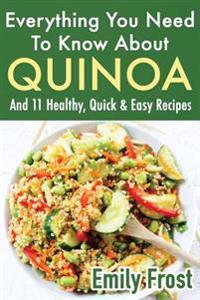 Everything You Need To Know About Quinoa and 11 Healthy, Quick & Easy Recipes: (Quinoa Recipes Cook Book)