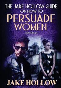 The Jake Hollow Guide on How to Persuade Women