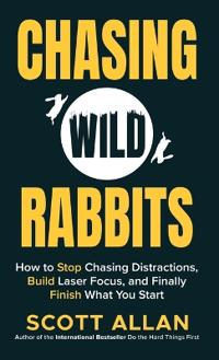 Chasing Wild Rabbits: How to Stop Chasing Distractions, Build Laser Focus, and Finally Finish What You Start