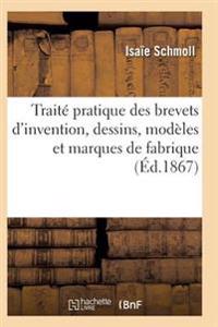 Traité Pratique Des Brevets d'Invention, Dessins, Modèles Et Marques de Fabrique