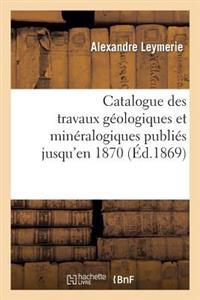 Catalogue Des Travaux Géologiques Et Minéralogiques Publiés Jusqu'en 1870,
