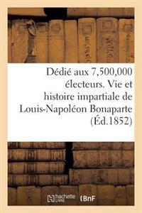 Dédié Aux 7,500,000 Électeurs. Vie Et Histoire Impartiale de Louis-Napoléon Bonaparte