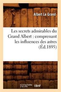 Les Secrets Admirables Du Grand Albert: Comprenant Les Influences Des Astres, (Éd.1895)