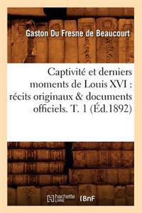 Captivit? Et Derniers Moments de Louis XVI: R?cits Originaux & Documents Officiels. T. 1 (?d.1892)