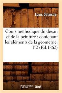 Cours Méthodique Du Dessin Et de la Peinture: Contenant Les Éléments de la Géométrie. T 2 (Éd.1862)