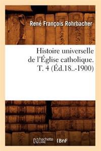 Histoire Universelle de l'Église Catholique. T. 4 (Éd.18..-1900)