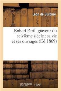 Robert Peril, Graveur Du Seizième Siècle: Sa Vie Et Ses Ouvrages