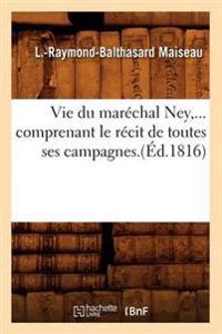 Vie Du Maréchal Ney, Comprenant Le Récit de Toutes Ses Campagnes (Éd.1816)