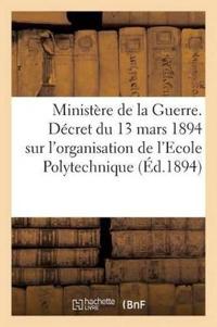 Ministère de la Guerre. Décret Du 13 Mars 1894 Sur l'Organisation de l'Ecole Polytechnique (Éd.1894)