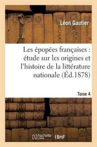 Les Épopées Françaises: Étude Sur Les Origines Et l'Histoire de la Littérature Nationale. T. 4