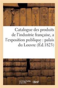 Catalogue Des Produits de l'Industrie Française, Admis a l'Exposition Publique Dans Le Palais