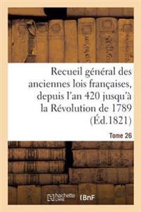 Recueil Général Des Anciennes Lois Françaises, Depuis l'An 420 Jusqu'à La Révolution Tome 26