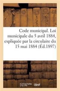 Code Municipal. Loi Municipale Du 5 Avril 1884, Expliquée Par La Circulaire Du 15 Mai 1884 Et