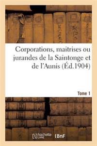 Corporations, Maitrises Ou Jurandes de la Saintonge Et de l'Aunis. Tome 1