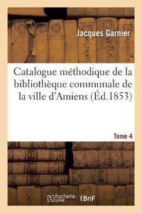 Catalogue Méthodique de la Bibliothèque Communale de la Ville d'Amiens. Tome 4