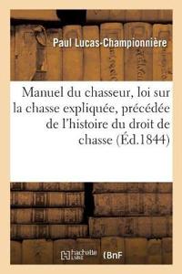 Manuel Du Chasseur, Loi Sur La Chasse Expliquée, Précédée de l'Histoire Du Droit de Chasse
