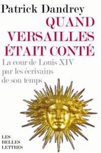 Quand Versailles Etait Conte... La Cour de Louis XIV Par Les Ecrivains de Son Temps