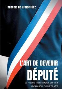 L'art de devenir député et même ministre par un oisif qui n'est ni l'un ni l'autre
