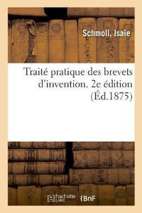 Traité Pratique Des Brevets d'Invention, Dessins, Modèles Et Marques de Fabrique. 2e Édition