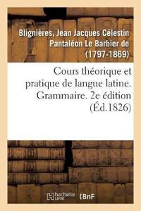 Cours Théorique Et Pratique de Langue Latine. Grammaire. 2e Édition