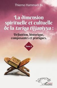 La dimension spirituelle et culturelle de la tariqa tijjaniyya : Définition, historique, composantes et pratiques Tome 3