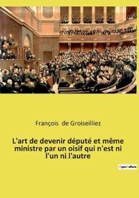 Bokomslag för "L'art de devenir député et même ministre par un oisif qui n'est ni l'un ni l'autre"