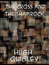Cross and the Shamrock  Or, How To Defend The Faith. An Irish-American Catholic Tale Of Real Life, Descriptive Of The Temptations, Sufferings, Tri