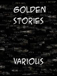 Golden Stories A Selection of the Best Fiction by the Foremost Writers