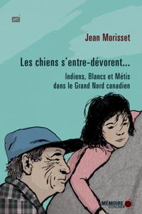 Les chiens s''entre-dévorent... Indiens, Blancs et Métis dans le Grand Nord canadien
