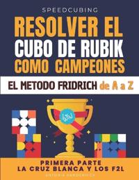 Resolver El Cubo de Rubik Como Campeones. El Método Fridrich de A A Z;
