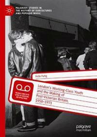 London’s Working-Class Youth and the Making of Post-Victorian Britain, 1958–1971