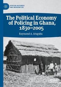 The Political Economy of Policing in Ghana, 1830-2005