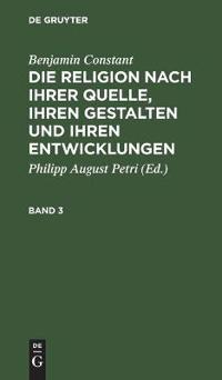 Benjamin Constant: Die Religion Nach Ihrer Quelle, Ihren Gestalten Und Ihren Entwicklungen. Band 3