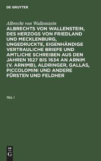Albrecht Von Wallenstein: Albrechts Von Wallenstein, Des Herzogs Von Friedland Und Mecklenburg, Ungedruckte, Eigenhändige Vertrauliche Briefe Und Amtliche Schreiben Aus Den Jahren 1627 Bis 1634 an Arnim (V. Arnimb), Aldringer, Gallas, Piccolomini Und Ander