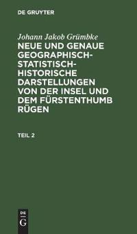 Johann Jakob Grümbke: Neue Und Genaue Geographisch-Statistisch-Historische Darstellungen Von Der Insel Und Dem Fürstenthumb Rügen. Teil 2