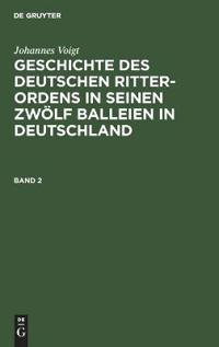 Johannes Voigt: Geschichte Des Deutschen Ritter-Ordens in Seinen Zwölf Balleien in Deutschland. Band 2