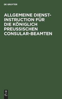 Allgemeine Dienst-Instruction Für Die Königlich Preußischen Consular-Beamten