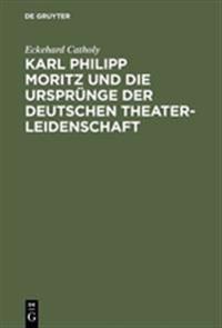 Karl Philipp Moritz Und Die Ursprünge Der Deutschen Theaterleidenschaft