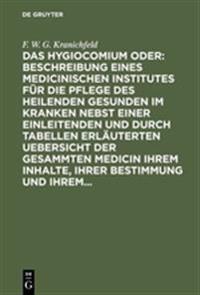 Das Hygiocomium Oder: Beschreibung Eines Medicinischen Institutes Für Die Pflege Des Heilenden Gesunden Im Kranken Nebst Einer Einleitenden Und Durch Tabellen Erläuterten Uebersicht Der Gesammten Medicin Ihrem Inhalte, Ihrer Bestimmung Und Ihrem...