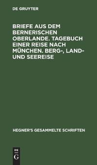 Briefe aus dem bernerischen Oberlande. Tagebuch einer Reise nach München. Berg-, Land- und Seereise