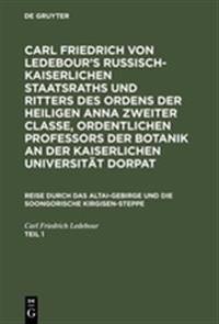 Carl Friedrich Von Ledebour's Russisch-Kaiserlichen Staatsraths Und Ritters Des Ordens Der Heiligen Anna Zweiter Classe, Ordentlichen Professors Der Botanik an Der Kaiserlichen Universität Dorpat. Reise Durch Das Altai-Gebirge Und Die Soongorische Kirgisen