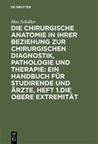 Die Chirurgische Anatomie in Ihrer Beziehung Zur Chirurgischen Diagnostik, Pathologie Und Therapie: Ein Handbuch Für Studirende Und Ärzte, Heft 1.Die Obere Extremität