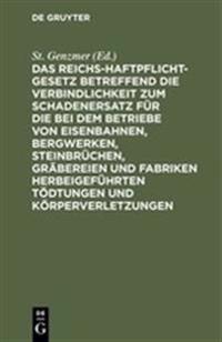 Das Reichs-Haftpflicht-Gesetz Betreffend Die Verbindlichkeit Zum Schadenersatz Für Die Bei Dem Betriebe Von Eisenbahnen, Bergwerken, Steinbrüchen, Gräbereien Und Fabriken Herbeigeführten Tödtungen Und Körperverletzungen
