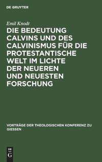 Die Bedeutung Calvins Und Des Calvinismus Für Die Protestantische Welt Im Lichte Der Neueren Und Neuesten Forschung