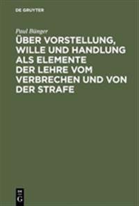Über Vorstellung, Wille Und Handlung ALS Elemente Der Lehre Vom Verbrechen Und Von Der Strafe
