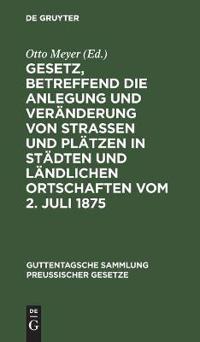 Gesetz, Betreffend Die Anlegung Und Veränderung Von Straßen Und Plätzen in Städten Und Ländlichen Ortschaften Vom 2. Juli 1875