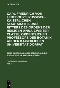 Carl Friedrich von Ledebour’s Russisch-Kaiserlichen Staatsraths und Ritters des Ordens der heiligen Anna zweiter Classe, ordentlichen Professors der Botanik an der Kaiserlichen Universität Dorpat. Reise durch das Altai-Gebirge und die soongorische Kirgisen-Steppe. Teil 1